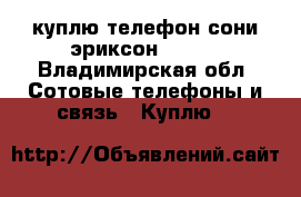 куплю телефон сони эриксон s500i - Владимирская обл. Сотовые телефоны и связь » Куплю   